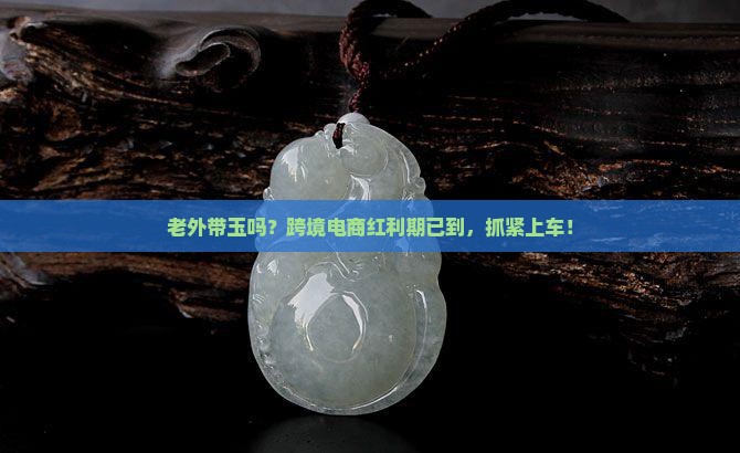 老外带玉吗？跨境电商红利期已到，抓紧上车！