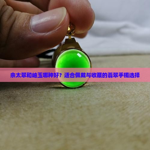 佘太翠和岫玉哪种好？适合佩戴与收藏的翡翠手镯选择