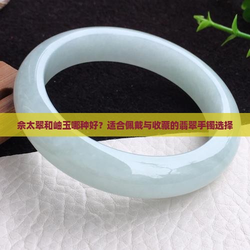 佘太翠和岫玉哪种好？适合佩戴与收藏的翡翠手镯选择