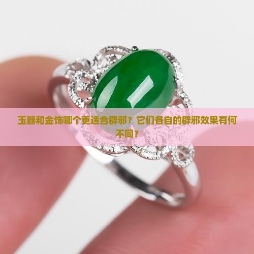 玉器和金饰哪个更适合辟邪？它们各自的辟邪效果有何不同？