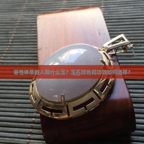 寒性体质的人戴什么玉?玉石颜色和功效如何选择? 寒性体质的人戴什么玉?玉石颜色和功效如何选择?