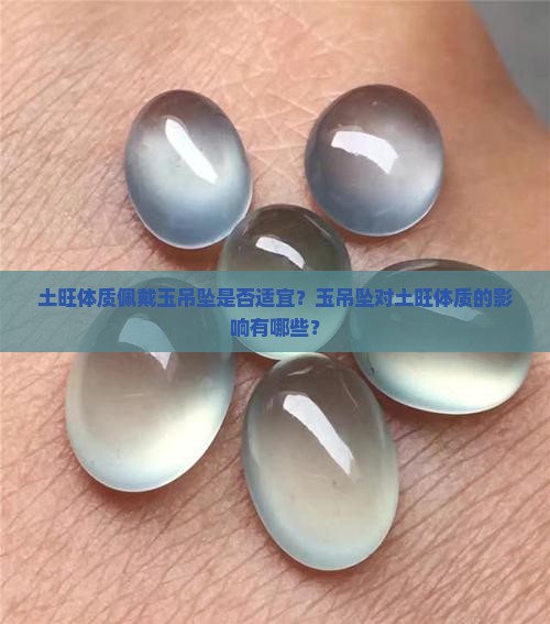 土旺体质佩戴玉吊坠是否适宜？玉吊坠对土旺体质的影响有哪些？