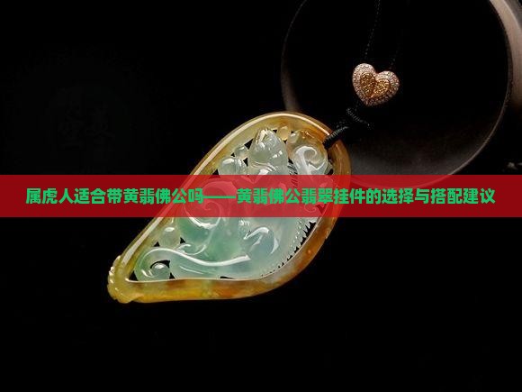 属虎人适合带黄翡佛公吗——黄翡佛公翡翠挂件的选择与搭配建议