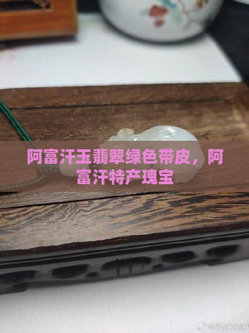 阿富汗玉翡翠绿色带皮，阿富汗特产瑰宝