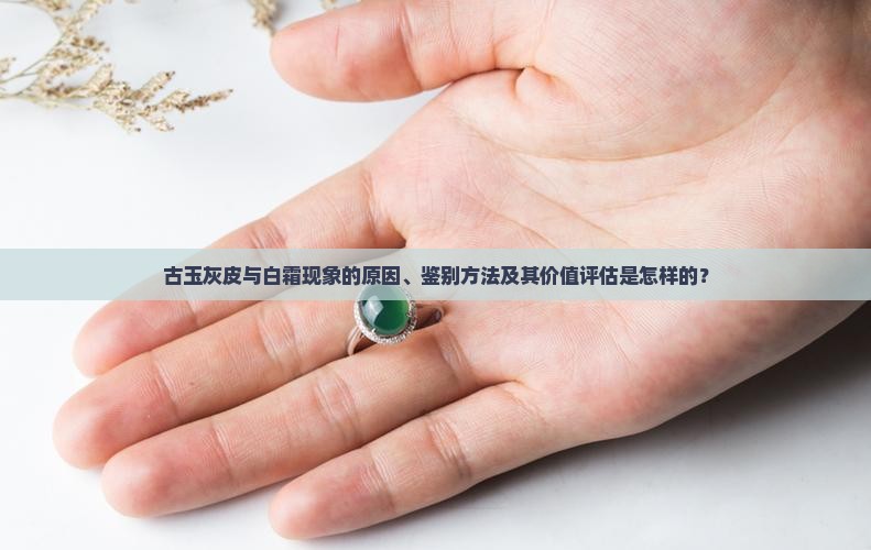 古玉灰皮与白霜现象的原因、鉴别方法及其价值评估是怎样的？