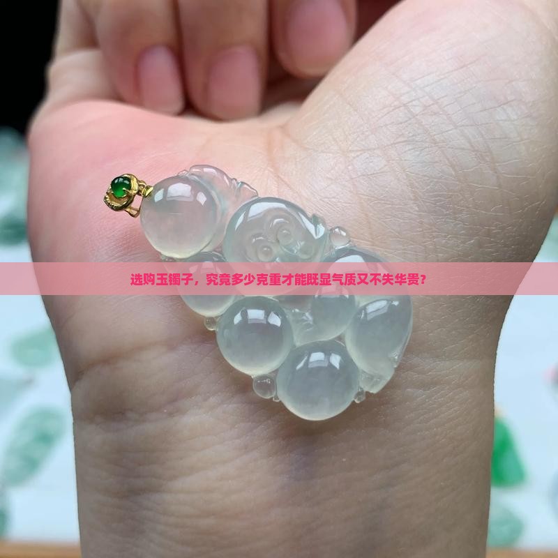 选购玉镯子，究竟多少克重才能既显气质又不失华贵？