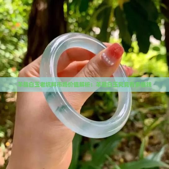 羊脂白玉老坑料市场价值解析：羊脂白玉究竟有多值钱