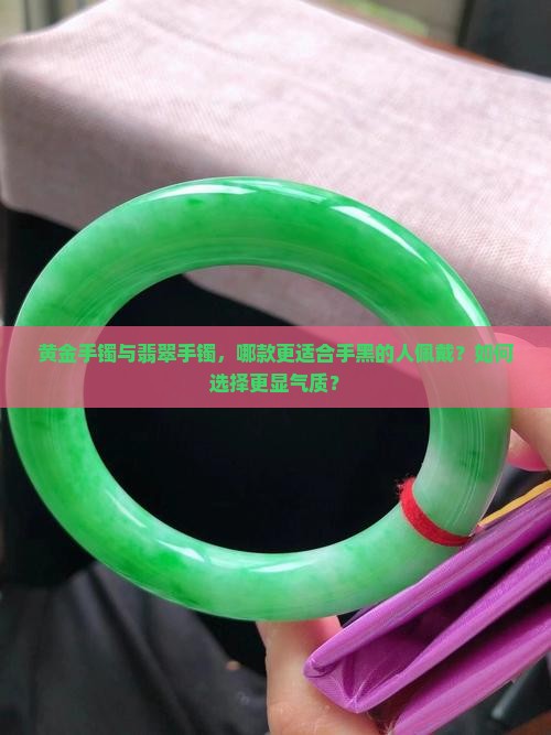 黄金手镯与翡翠手镯，哪款更适合手黑的人佩戴？如何选择更显气质？