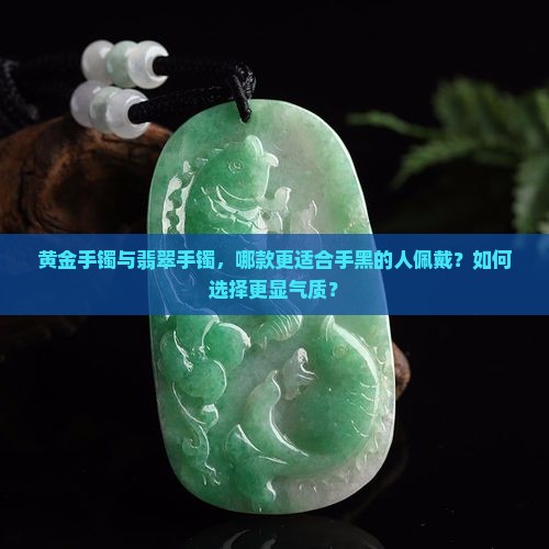 黄金手镯与翡翠手镯，哪款更适合手黑的人佩戴？如何选择更显气质？