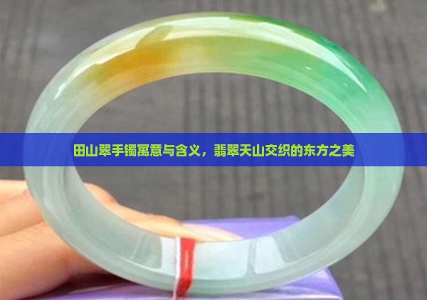 田山翠手镯寓意与含义，翡翠天山交织的东方之美