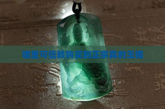 哪里可信赖购买到正宗真的玉镯