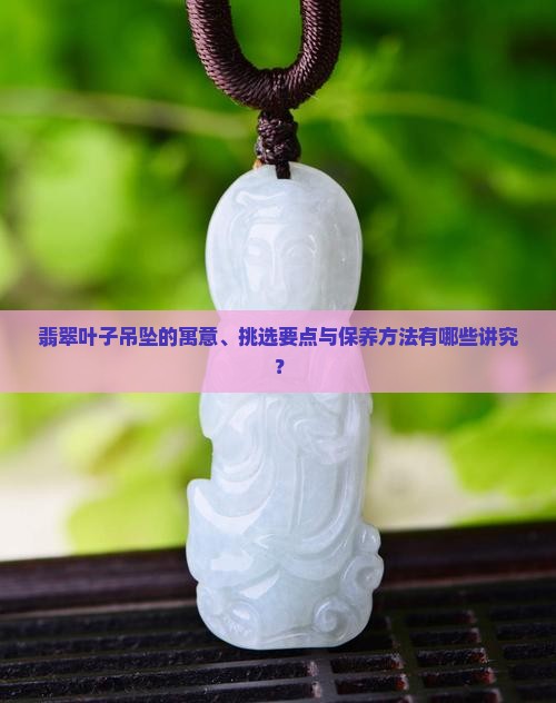 翡翠叶子吊坠的寓意、挑选要点与保养方法有哪些讲究？