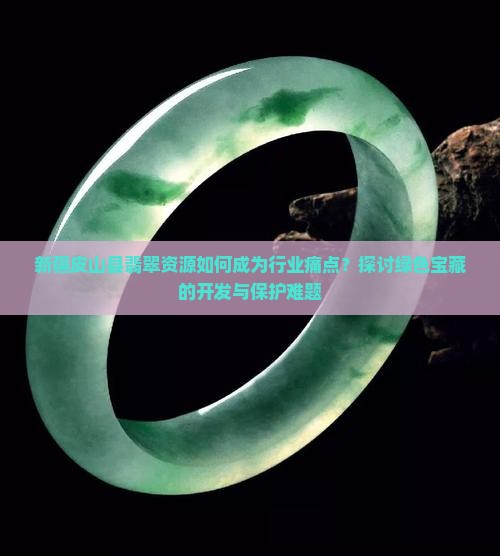 新疆皮山县翡翠资源如何成为行业痛点？探讨绿色宝藏的开发与保护难题
