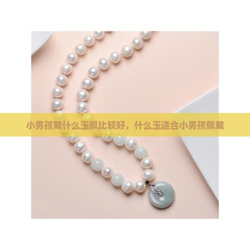 小男孩戴什么玉佩比较好，什么玉适合小男孩佩戴