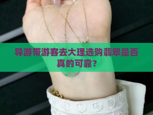 导游带游客去大理选购翡翠是否真的可靠？