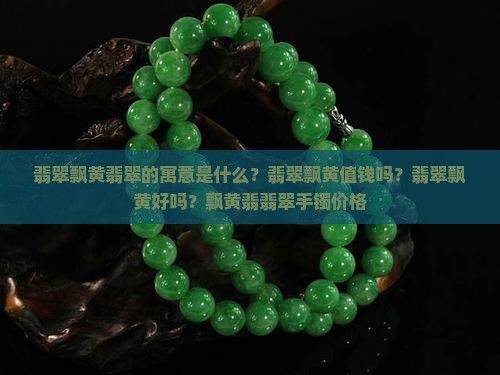 翡翠飘黄翡翠的寓意是什么？翡翠飘黄值钱吗？翡翠飘黄好吗？飘黄翡翡翠手镯价格
