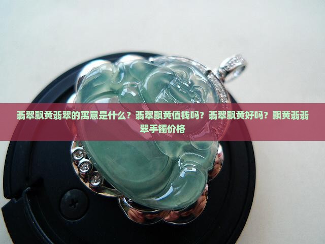 翡翠飘黄翡翠的寓意是什么？翡翠飘黄值钱吗？翡翠飘黄好吗？飘黄翡翡翠手镯价格