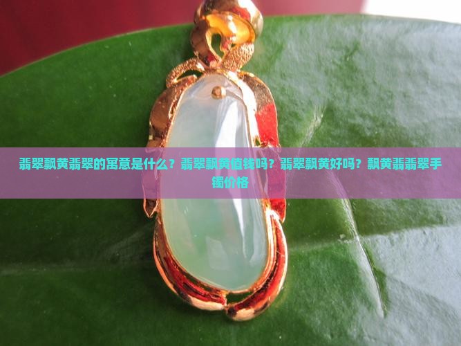 翡翠飘黄翡翠的寓意是什么？翡翠飘黄值钱吗？翡翠飘黄好吗？飘黄翡翡翠手镯价格