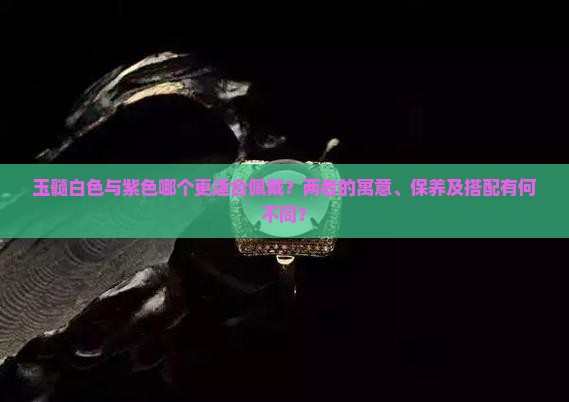 玉髓白色与紫色哪个更适合佩戴？两者的寓意、保养及搭配有何不同？