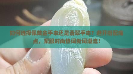 如何选择佩戴金手串还是翡翠手串？避开搭配痛点，紧跟时尚热词新词潮流！