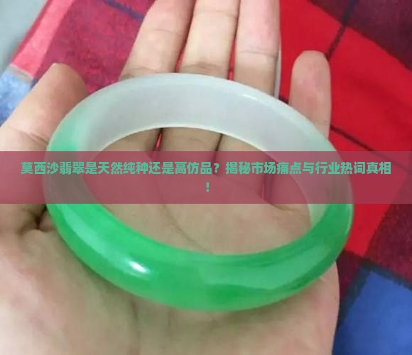 莫西沙翡翠是天然纯种还是高仿品？揭秘市场痛点与行业热词真相！