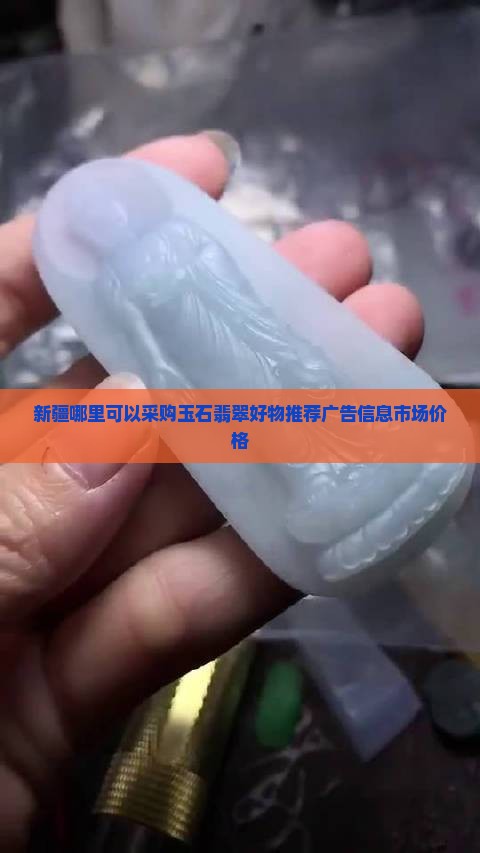 新疆哪里可以采购玉石翡翠好物推荐广告信息市场价格