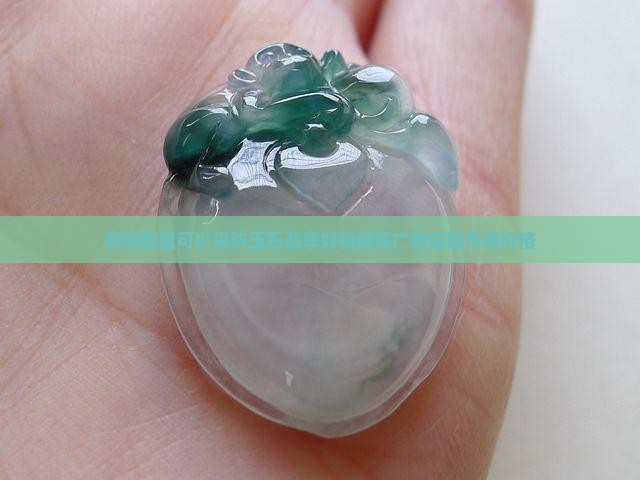 新疆哪里可以采购玉石翡翠好物推荐广告信息市场价格