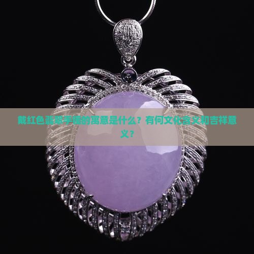 戴红色翡翠手镯的寓意是什么？有何文化含义和吉祥意义？