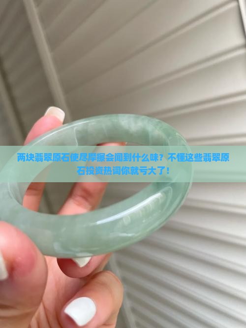 两块翡翠原石使尽摩擦会闻到什么味？不懂这些翡翠原石投资热词你就亏大了！