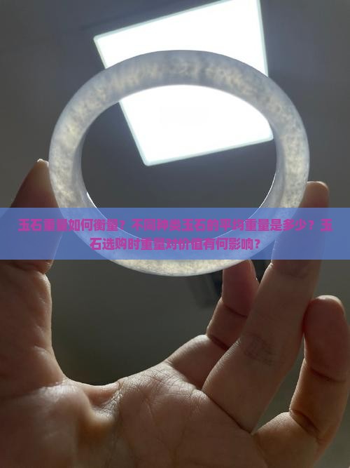 玉石重量如何衡量？不同种类玉石的平均重量是多少？玉石选购时重量对价值有何影响？
