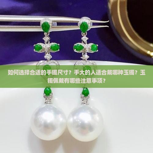 如何选择合适的手镯尺寸？手大的人适合戴哪种玉镯？玉镯佩戴有哪些注意事项？