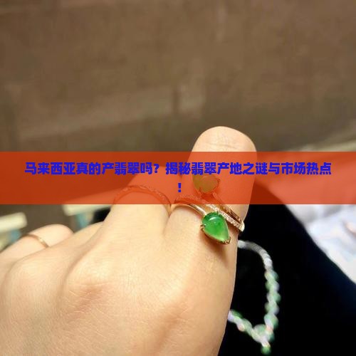 马来西亚真的产翡翠吗？揭秘翡翠产地之谜与市场热点！