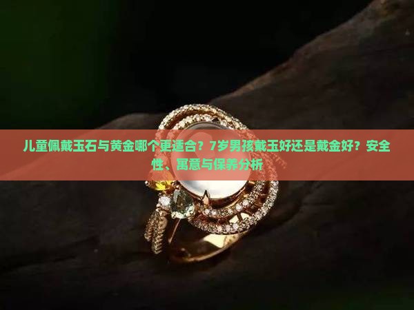 儿童佩戴玉石与黄金哪个更适合？7岁男孩戴玉好还是戴金好？安全性、寓意与保养分析