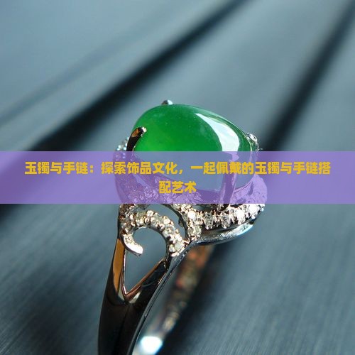 玉镯与手链：探索饰品文化，一起佩戴的玉镯与手链搭配艺术