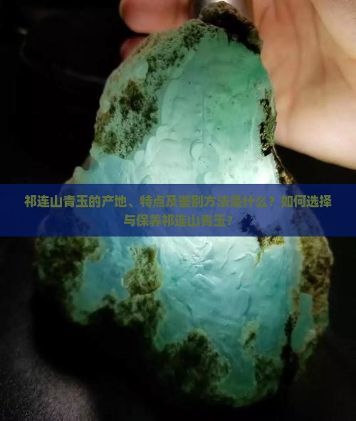 祁连山青玉的产地、特点及鉴别方法是什么？如何选择与保养祁连山青玉？