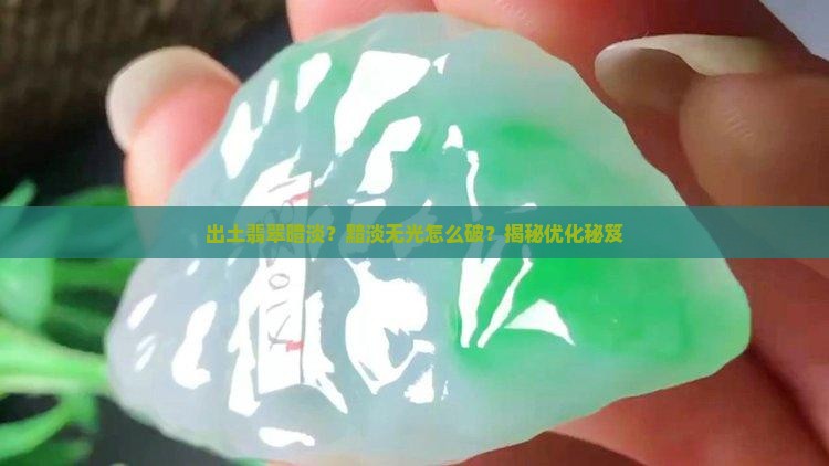 出土翡翠暗淡？黯淡无光怎么破？揭秘优化秘笈