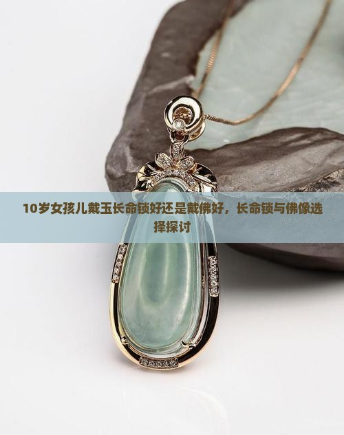 10岁女孩儿戴玉长命锁好还是戴佛好，长命锁与佛像选择探讨