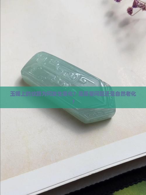 玉镯上的纹路为何发生变化？是质量问题还是自然老化？
