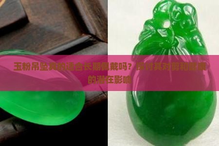 玉粉吊坠真的适合长期佩戴吗？探讨其对剪和健康的潜在影响