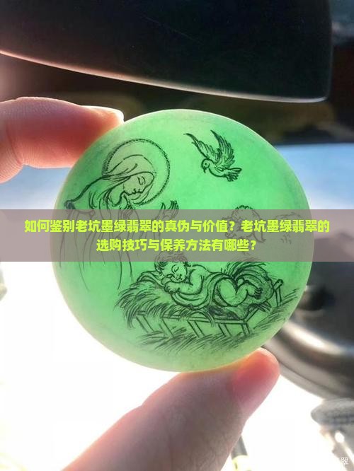 如何鉴别老坑墨绿翡翠的真伪与价值？老坑墨绿翡翠的选购技巧与保养方法有哪些？