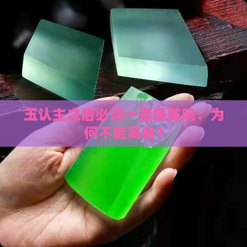 玉认主之后必须一直佩戴吗：为何不能离身？