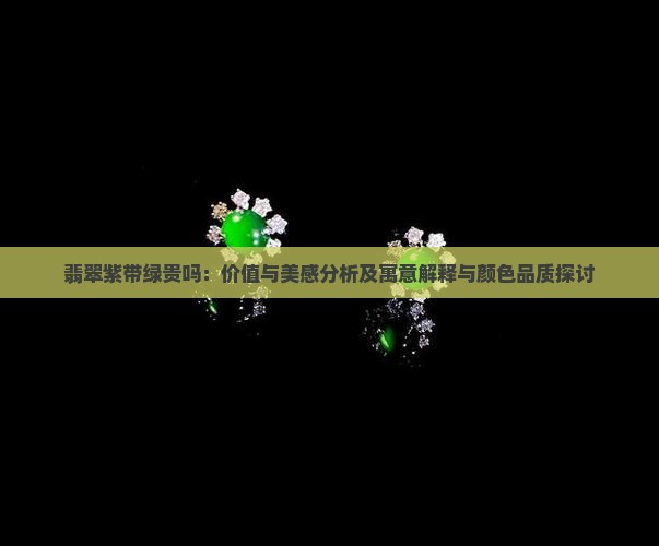 翡翠紫带绿贵吗：价值与美感分析及寓意解释与颜色品质探讨