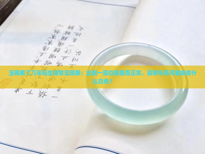 玉镯戴了几年后生活常见现象：出现一层白霜是否正常，翡翠年后可能会变什么白色？
