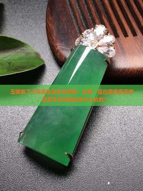 玉镯戴了几年后生活常见现象：出现一层白霜是否正常，翡翠年后可能会变什么白色？