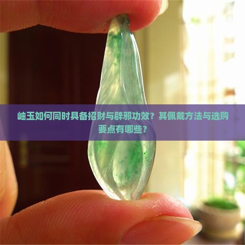 岫玉如何同时具备招财与辟邪功效？其佩戴方法与选购要点有哪些？