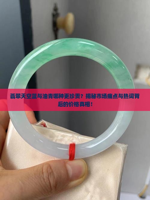 翡翠天空蓝与油青哪种更珍贵？揭秘市场痛点与热词背后的价格真相！