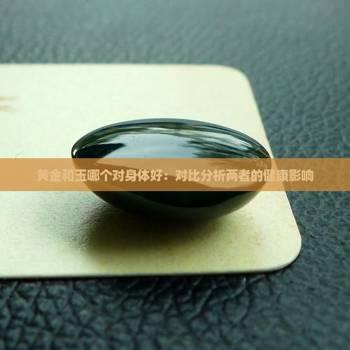 黄金和玉哪个对身体好：对比分析两者的健康影响