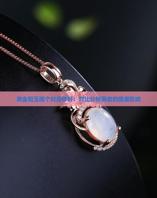 黄金和玉哪个对身体好：对比分析两者的健康影响