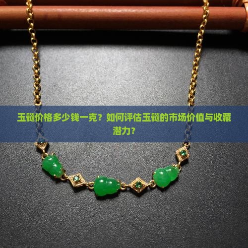 玉髓价格多少钱一克?如何评估玉髓的市场价值与收藏潜力? 玉髓价格多少钱一克?如何评估玉髓的市场价值与收藏潜力?