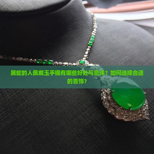 属蛇的人佩戴玉手镯有哪些好处与忌讳？如何选择合适的首饰？